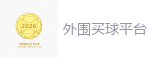 外围买球平台_FIFA世界杯 (FIFA World Cup)官方竞猜指定平台